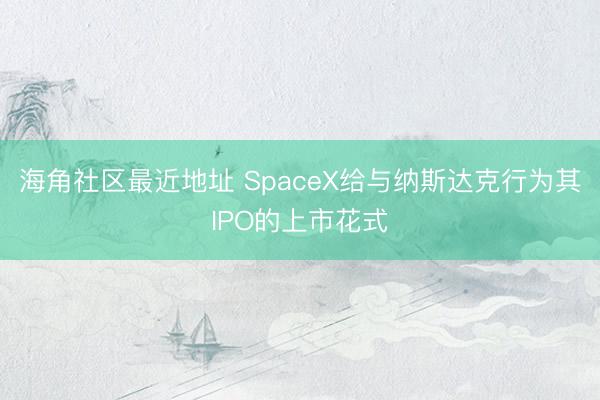 海角社区最近地址 SpaceX给与纳斯达克行为其IPO的上市花式