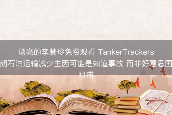 漂亮的李慧珍免费观看 TankerTrackers：伊朗石油运输减少主因可能是知道事故 而非好意思国阻滞
