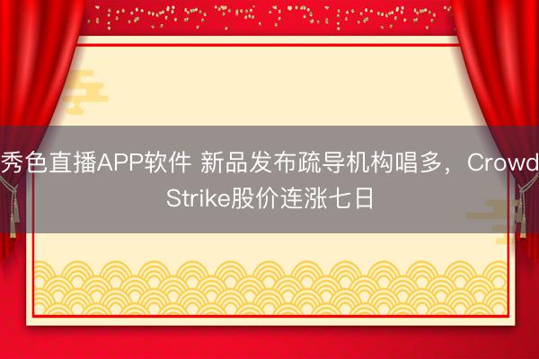 秀色直播APP软件 新品发布疏导机构唱多，CrowdStrike股价连涨七日