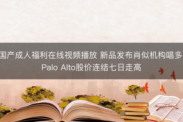 国产成人福利在线视频播放 新品发布肖似机构唱多，Palo Alto股价连结七日走高