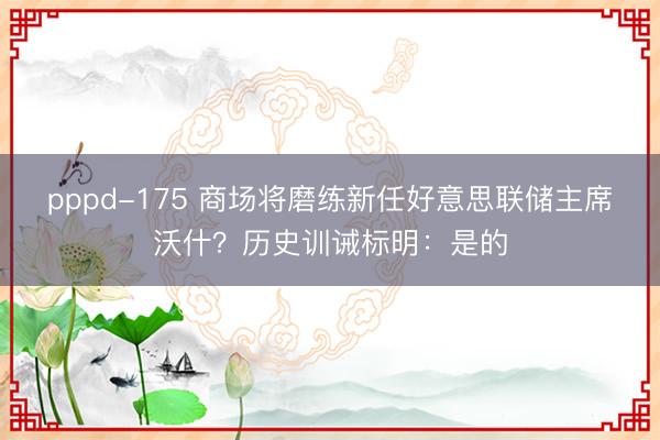 pppd-175 商场将磨练新任好意思联储主席沃什？历史训诫标明：是的