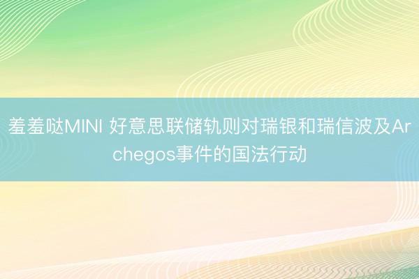羞羞哒MINI 好意思联储轨则对瑞银和瑞信波及Archegos事件的国法行动