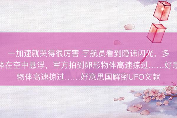 一加速就哭得很厉害 宇航员看到隐讳闪光，多东谈主眼见金属物体在空中悬浮，军方拍到卵形物体高速掠过……好意思国解密UFO文献