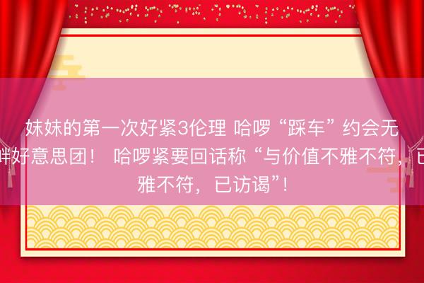 妺妺的第一次好紧3伦理 哈啰 “踩车” 约会无底线寻衅好意思团！ 哈啰紧要回话称 “与价值不雅不符，已访谒”！
