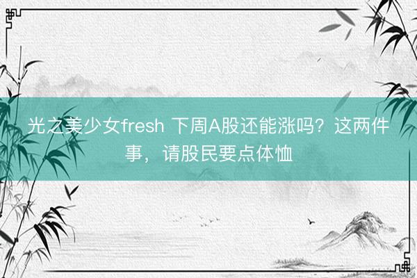 光之美少女fresh 下周A股还能涨吗？这两件事，请股民要点体恤