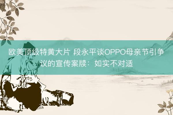 欧美顶级特黄大片 段永平谈OPPO母亲节引争议的宣传案牍:如实不对适