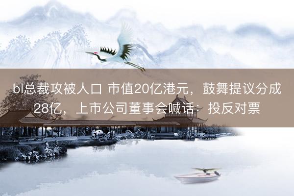 bl总裁攻被人口 市值20亿港元，鼓舞提议分成28亿，上市公司董事会喊话：投反对票