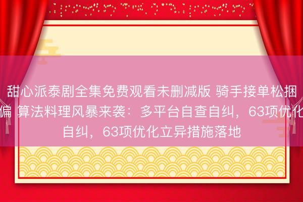 甜心派泰剧全集免费观看未删减版 骑手接单松捆、平台流量纠偏 算法料理风暴来袭：多平台自查自纠，63项优化立异措施落地