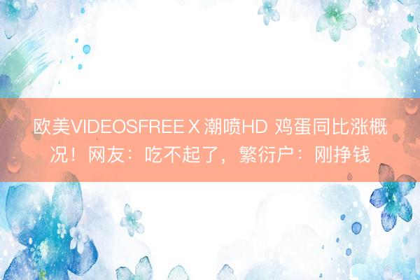 欧美VIDEOSFREEⅩ潮喷HD 鸡蛋同比涨概况！网友：吃不起了，繁衍户：刚挣钱