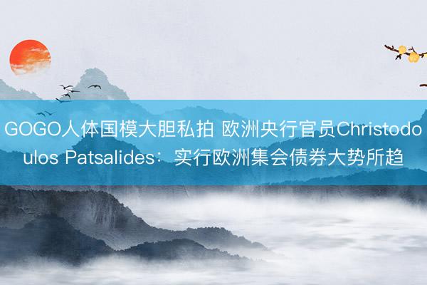 GOGO人体国模大胆私拍 欧洲央行官员Christodoulos Patsalides:实行欧洲集会债券大势所趋