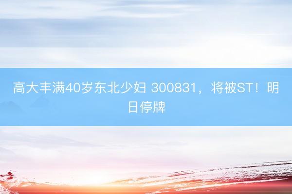 高大丰满40岁东北少妇 300831，将被ST！明日停牌