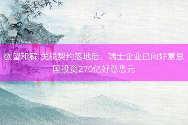 欲望和解 关税契约落地后，瑞士企业已向好意思国投资270亿好意思元