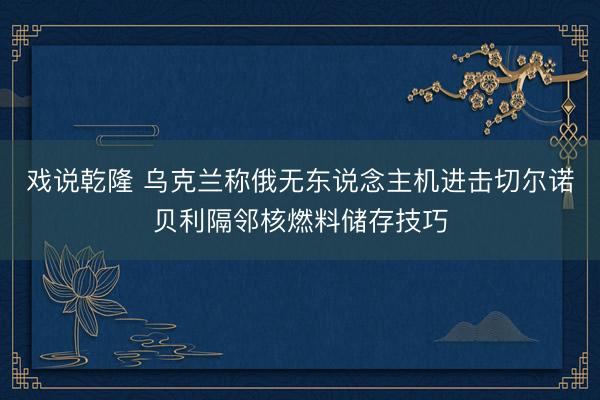 戏说乾隆 乌克兰称俄无东说念主机进击切尔诺贝利隔邻核燃料储存技巧