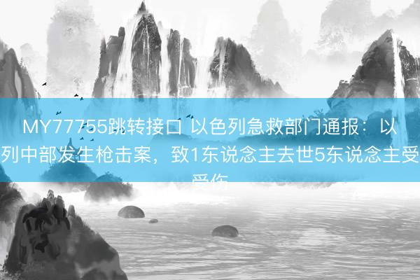 MY77755跳转接口 以色列急救部门通报：以色列中部发生枪击案，致1东说念主去世5东说念主受伤