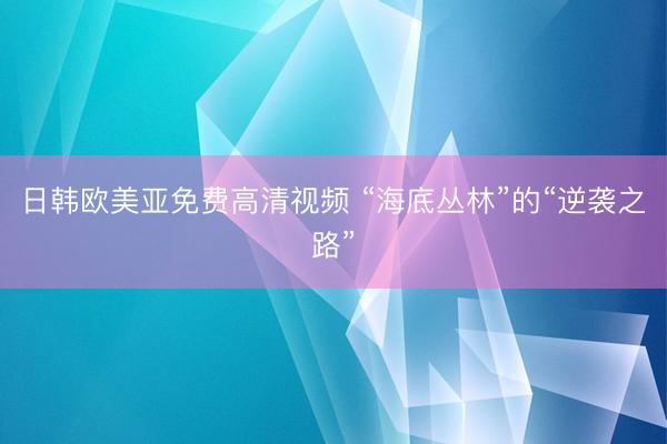 日韩欧美亚免费高清视频 “海底丛林”的“逆袭之路”