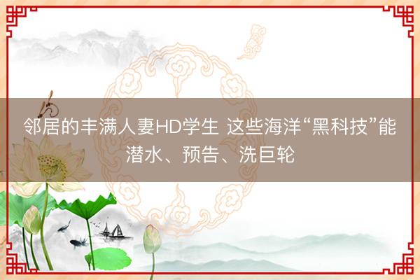 邻居的丰满人妻HD学生 这些海洋“黑科技”能潜水、预告、洗巨轮
