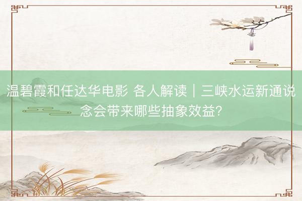 温碧霞和任达华电影 各人解读|三峡水运新通说念会带来哪些抽象效益?