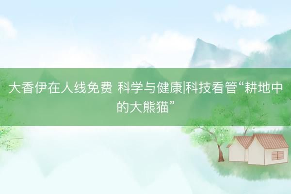 大香伊在人线免费 科学与健康|科技看管“耕地中的大熊猫”