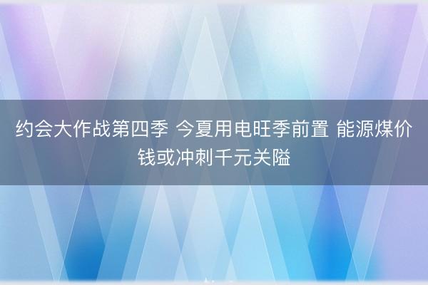 约会大作战第四季 今夏用电旺季前置 能源煤价钱或冲刺千元关隘