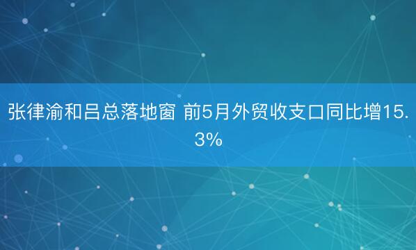 张律渝和吕总落地窗 前5月外贸收支口同比增15.3%