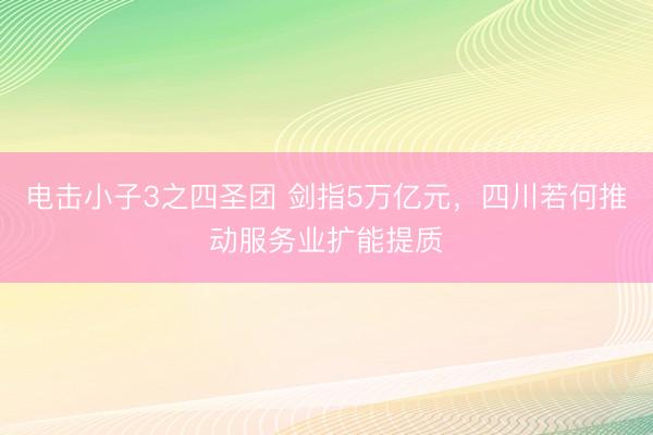 电击小子3之四圣团 剑指5万亿元，四川若何推动服务业扩能提质