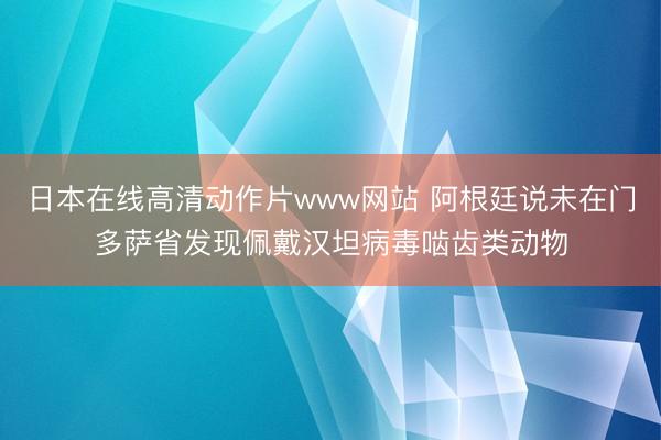 日本在线高清动作片www网站 阿根廷说未在门多萨省发现佩戴汉坦病毒啮齿类动物