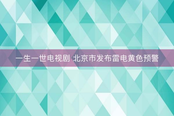 一生一世电视剧 北京市发布雷电黄色预警