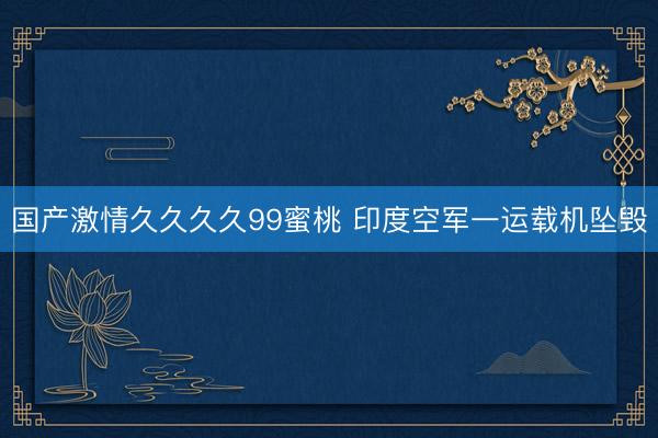 国产激情久久久久99蜜桃 印度空军一运载机坠毁