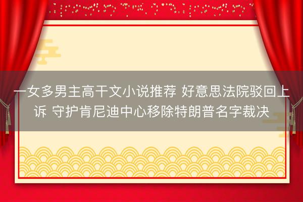 一女多男主高干文小说推荐 好意思法院驳回上诉 守护肯尼迪中心移除特朗普名字裁决