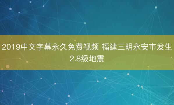 2019中文字幕永久免费视频 福建三明永安市发生2.8级地震