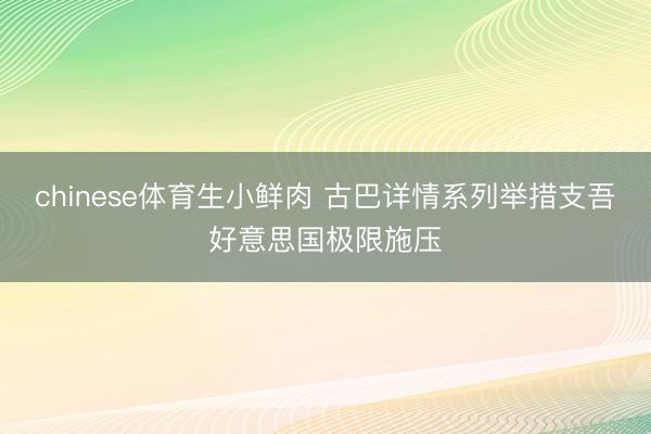chinese体育生小鲜肉 古巴详情系列举措支吾好意思国极限施压