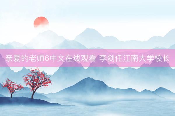 亲爱的老师6中文在线观看 李剑任江南大学校长