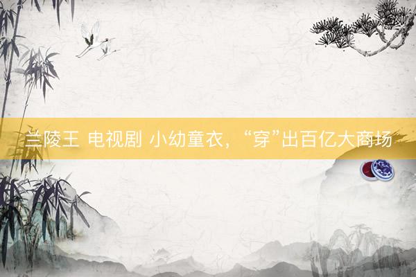 兰陵王 电视剧 小幼童衣，“穿”出百亿大商场