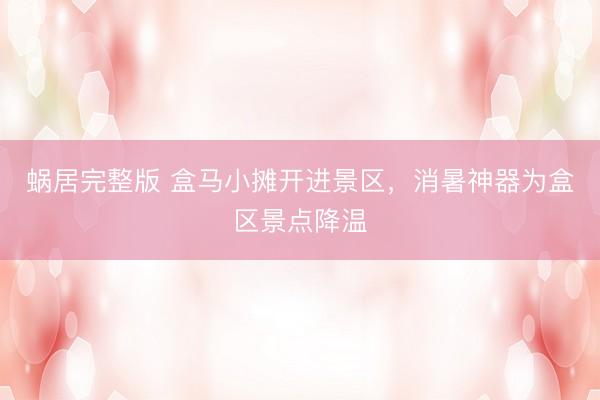 蜗居完整版 盒马小摊开进景区，消暑神器为盒区景点降温