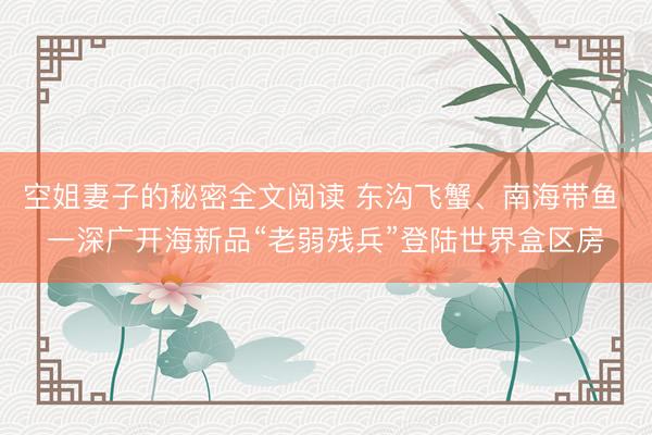 空姐妻子的秘密全文阅读 东沟飞蟹、南海带鱼 一深广开海新品“老弱残兵”登陆世界盒区房