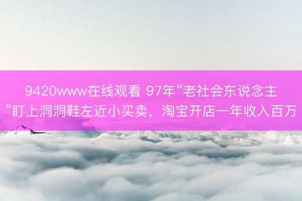9420www在线观看 97年“老社会东说念主”盯上洞洞鞋左近小买卖，淘宝开店一年收入百万