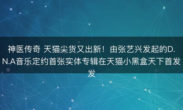 神医传奇 天猫尖货又出新！由张艺兴发起的D.N.A音乐定约首张实体专辑在天猫小黑盒天下首发