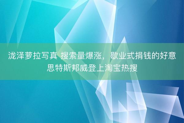 泷泽萝拉写真 搜索量爆涨，歇业式捐钱的好意思特斯邦威登上淘宝热搜