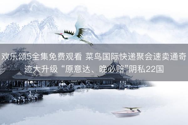 欢乐颂5全集免费观看 菜鸟国际快递聚会速卖通奇迹大升级 “原意达、晚必赔”阴私22国