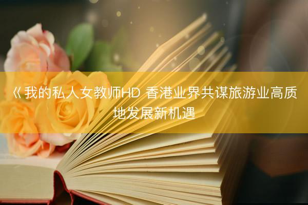 巜我的私人女教师HD 香港业界共谋旅游业高质地发展新机遇