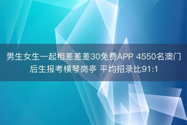 男生女生一起相差差差30免费APP 4550名澳门后生报考横琴岗亭 平均招录比91:1