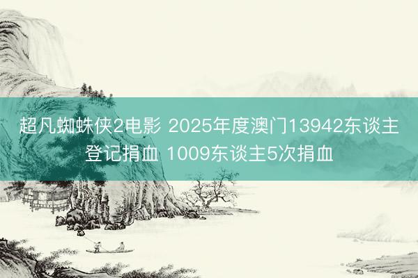 超凡蜘蛛侠2电影 2025年度澳门13942东谈主登记捐血 1009东谈主5次捐血