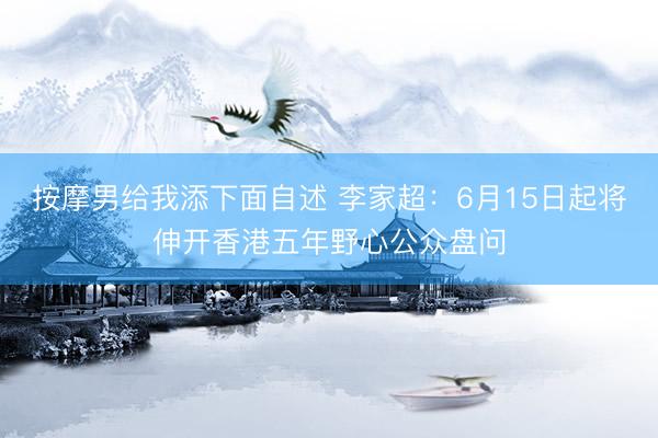 按摩男给我添下面自述 李家超：6月15日起将伸开香港五年野心公众盘问
