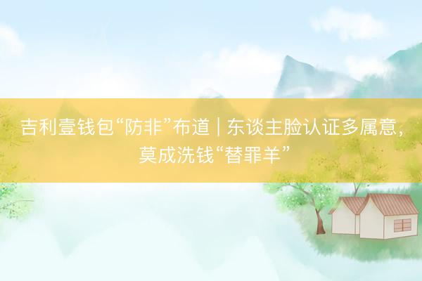 吉利壹钱包“防非”布道 | 东谈主脸认证多属意， 莫成洗钱“替罪羊”