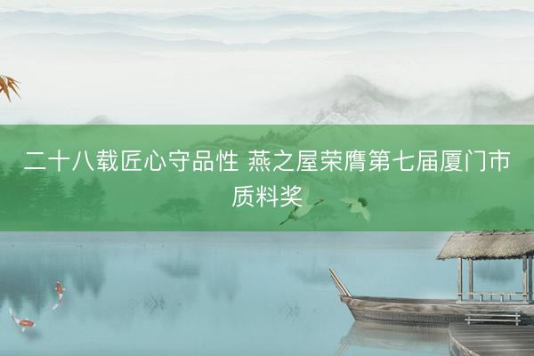 二十八载匠心守品性 燕之屋荣膺第七届厦门市质料奖