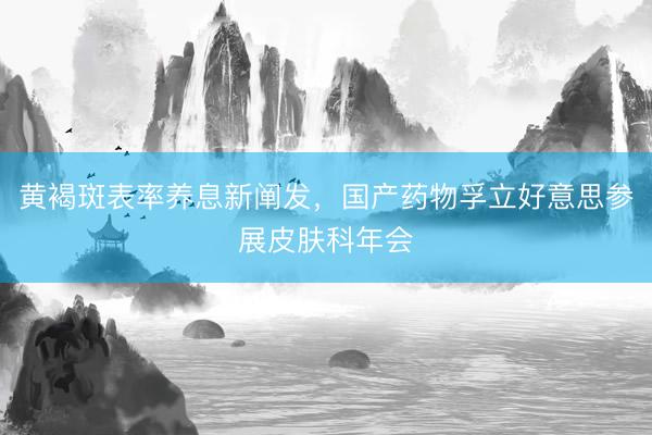 黄褐斑表率养息新阐发，国产药物孚立好意思参展皮肤科年会