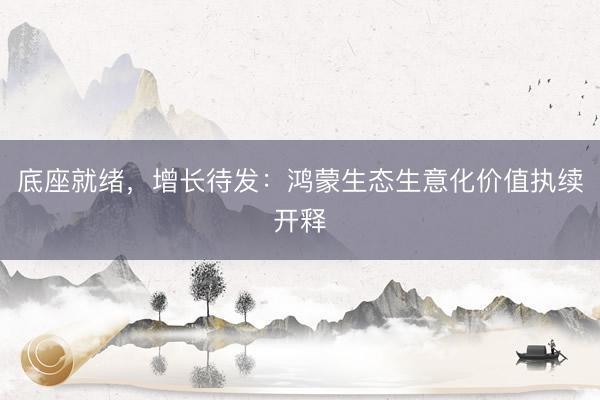 底座就绪，增长待发：鸿蒙生态生意化价值执续开释