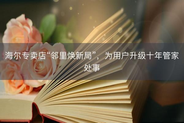 海尔专卖店“邻里焕新局”，为用户升级十年管家处事