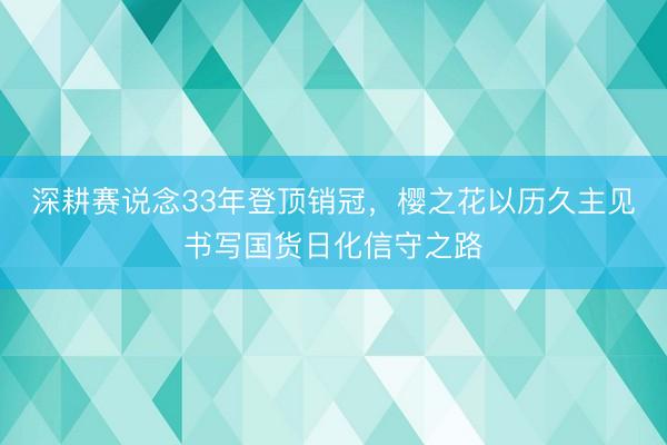深耕赛说念33年登顶销冠，樱之花以历久主见书写国货日化信守之路