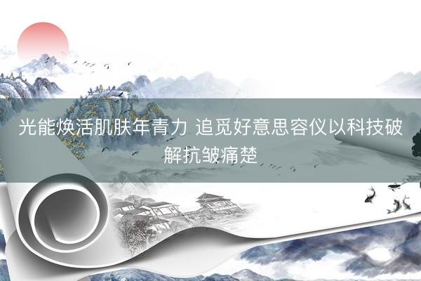 光能焕活肌肤年青力 追觅好意思容仪以科技破解抗皱痛楚